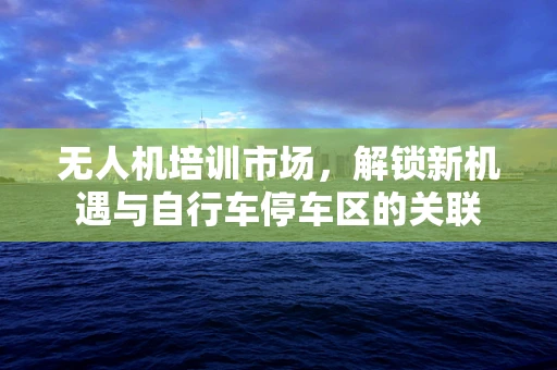 无人机培训市场，解锁新机遇与自行车停车区的关联