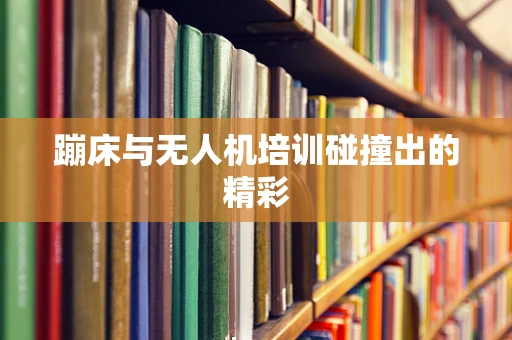 蹦床与无人机培训碰撞出的精彩