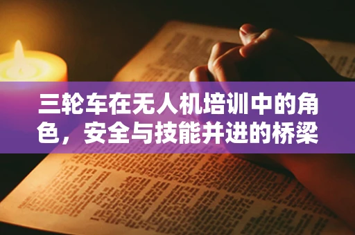 三轮车在无人机培训中的角色，安全与技能并进的桥梁？