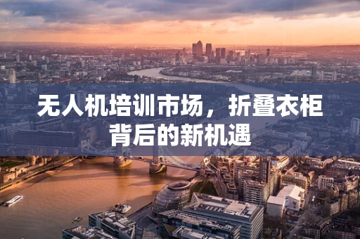 无人机培训市场，折叠衣柜背后的新机遇