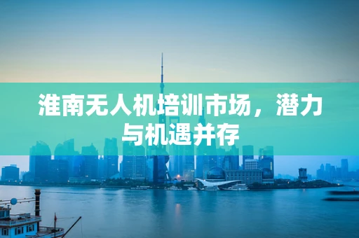 淮南无人机培训市场，潜力与机遇并存