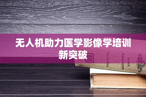 无人机助力医学影像学培训新突破