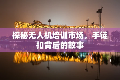 探秘无人机培训市场，手链扣背后的故事