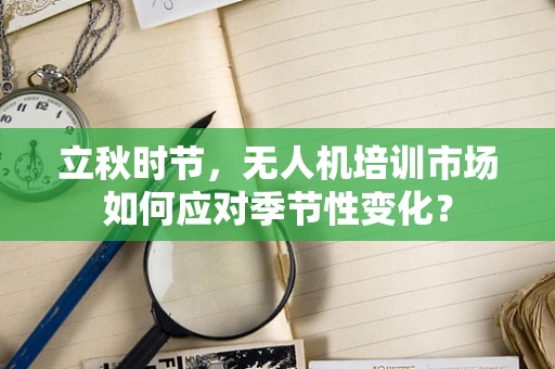 立秋时节，无人机培训市场如何应对季节性变化？