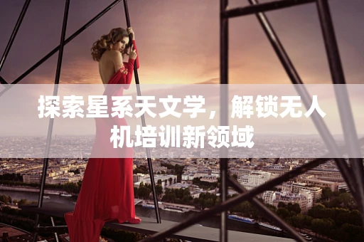 探索星系天文学，解锁无人机培训新领域