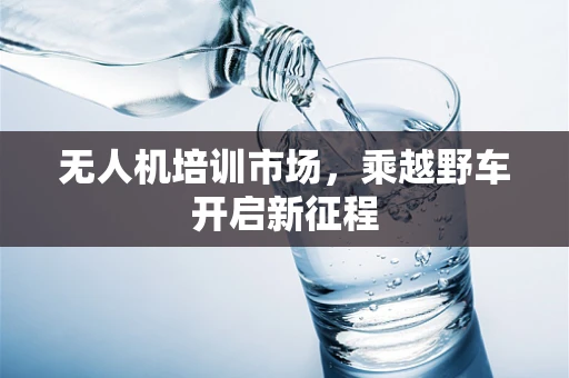 无人机培训市场，乘越野车开启新征程