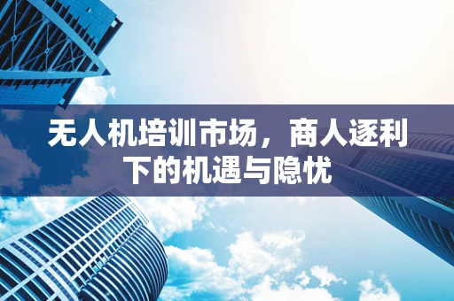 无人机培训市场，商人逐利下的机遇与隐忧