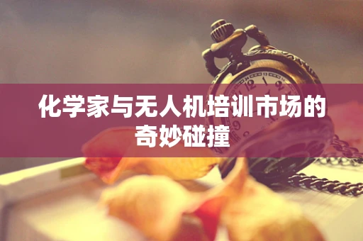 化学家与无人机培训市场的奇妙碰撞