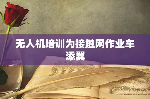 无人机培训为接触网作业车添翼