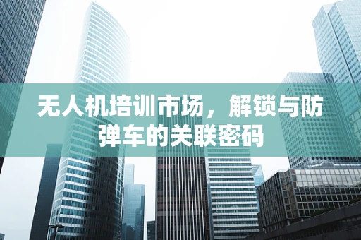 无人机培训市场，解锁与防弹车的关联密码