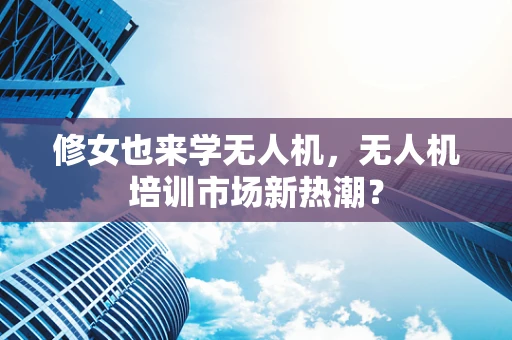 修女也来学无人机，无人机培训市场新热潮？