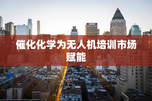 催化化学为无人机培训市场赋能