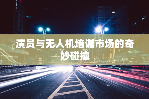 演员与无人机培训市场的奇妙碰撞