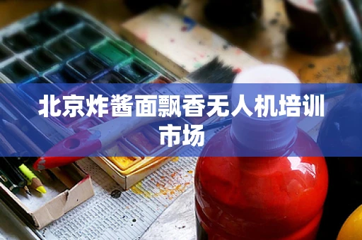 北京炸酱面飘香无人机培训市场