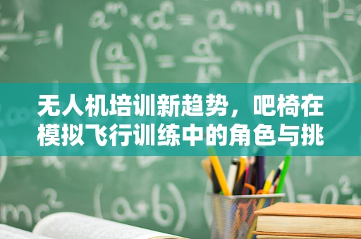 无人机培训新趋势，吧椅在模拟飞行训练中的角色与挑战