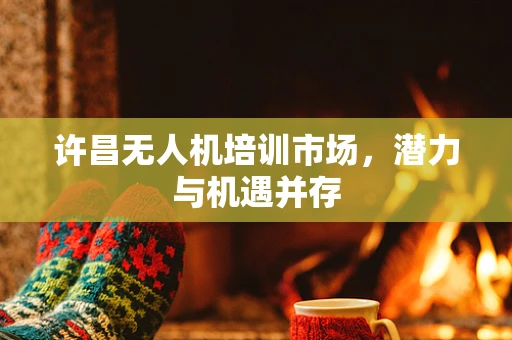 许昌无人机培训市场，潜力与机遇并存