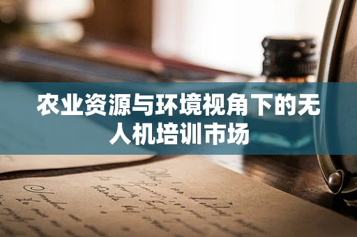 农业资源与环境视角下的无人机培训市场