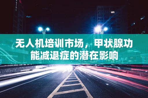 无人机培训市场，甲状腺功能减退症的潜在影响