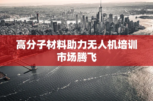 高分子材料助力无人机培训市场腾飞