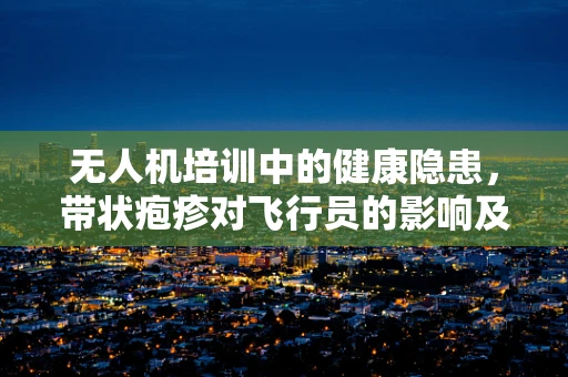无人机培训中的健康隐患，带状疱疹对飞行员的影响及预防策略