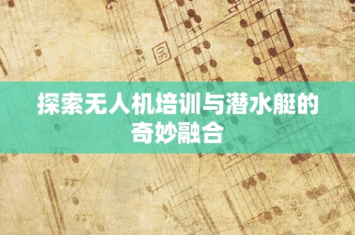 探索无人机培训与潜水艇的奇妙融合
