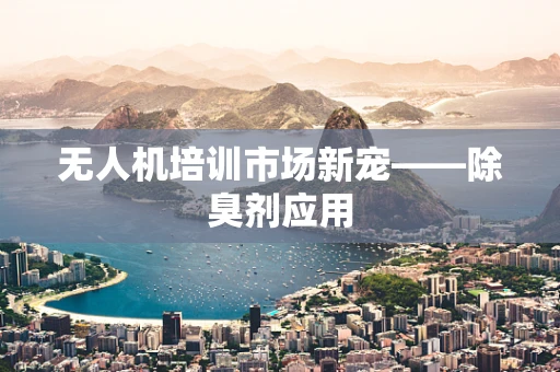 无人机培训市场新宠——除臭剂应用