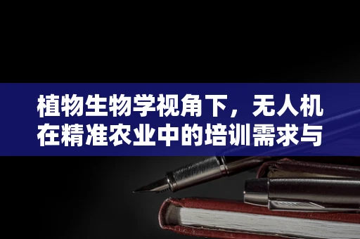 植物生物学视角下，无人机在精准农业中的培训需求与挑战