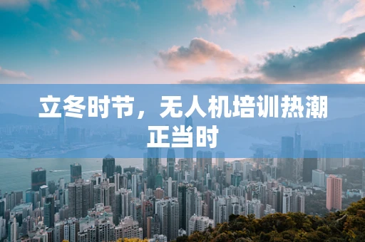 立冬时节，无人机培训热潮正当时