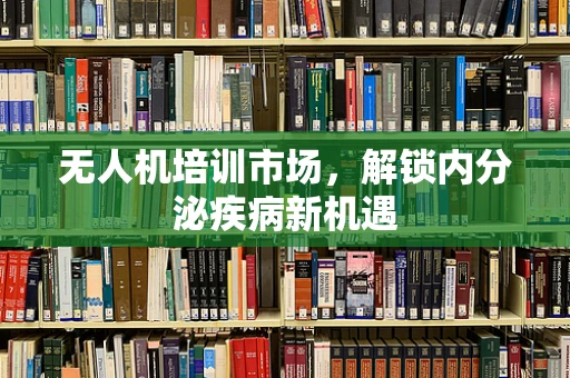 无人机培训市场，解锁内分泌疾病新机遇