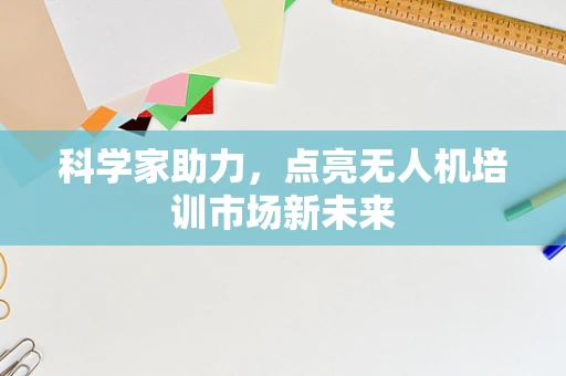 科学家助力，点亮无人机培训市场新未来