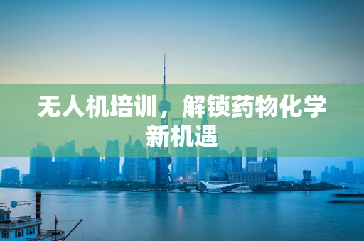 无人机培训，解锁药物化学新机遇
