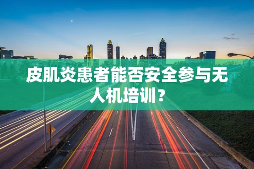 皮肌炎患者能否安全参与无人机培训？