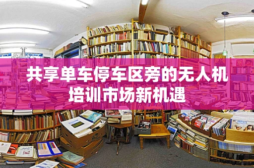 共享单车停车区旁的无人机培训市场新机遇