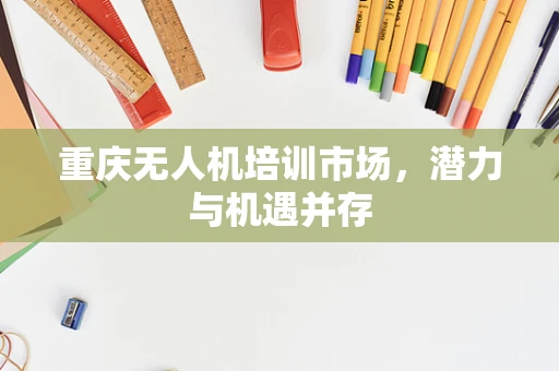 重庆无人机培训市场，潜力与机遇并存