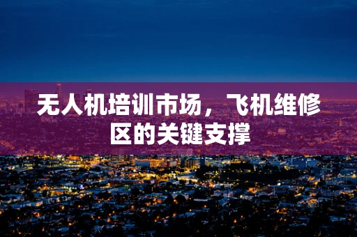 无人机培训市场，飞机维修区的关键支撑