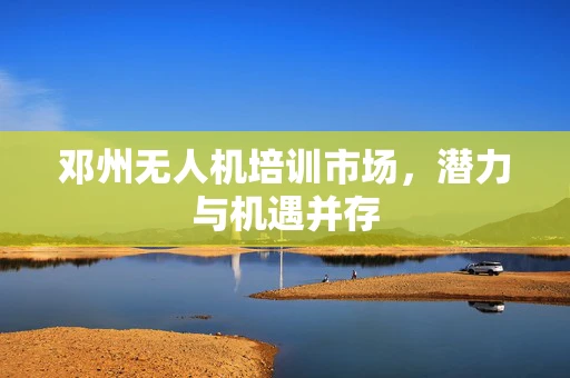 邓州无人机培训市场，潜力与机遇并存