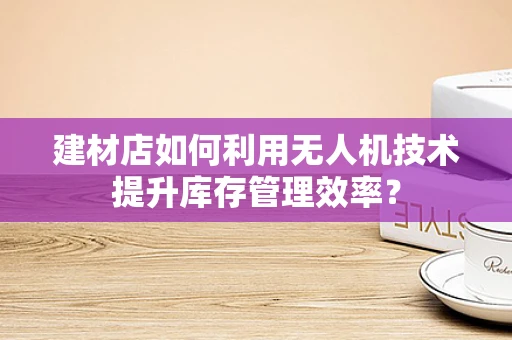 建材店如何利用无人机技术提升库存管理效率？