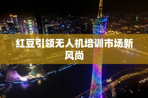 红豆引领无人机培训市场新风尚