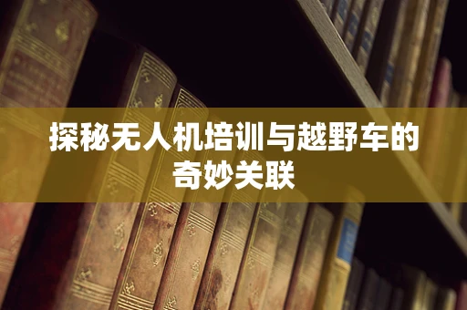 探秘无人机培训与越野车的奇妙关联