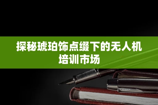 探秘琥珀饰点缀下的无人机培训市场