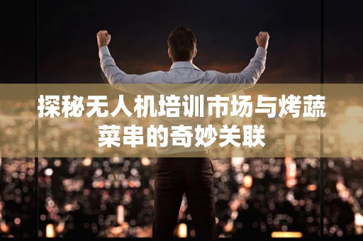 探秘无人机培训市场与烤蔬菜串的奇妙关联