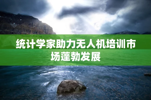 统计学家助力无人机培训市场蓬勃发展