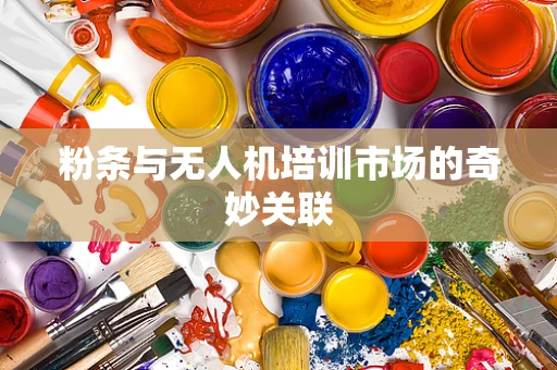 粉条与无人机培训市场的奇妙关联