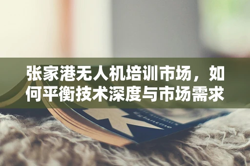 张家港无人机培训市场，如何平衡技术深度与市场需求？