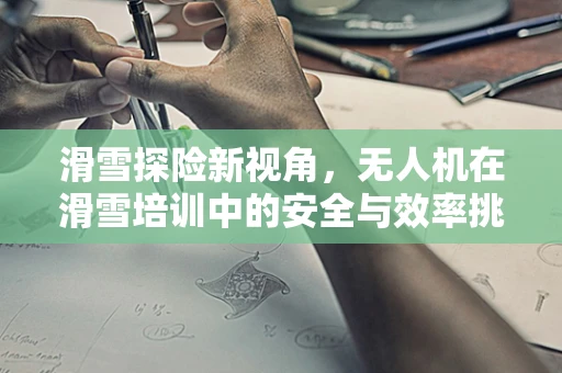 滑雪探险新视角，无人机在滑雪培训中的安全与效率挑战