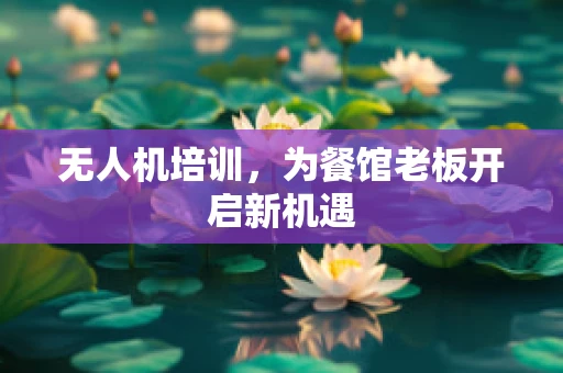 无人机培训，为餐馆老板开启新机遇