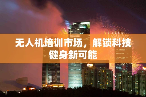 无人机培训市场，解锁科技健身新可能