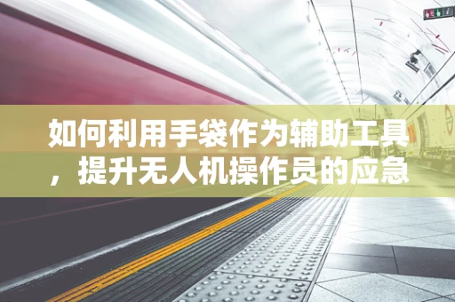 如何利用手袋作为辅助工具，提升无人机操作员的应急反应能力？