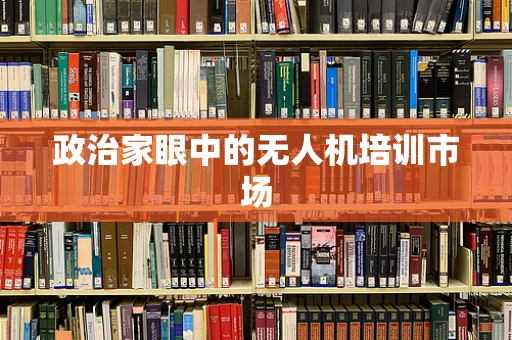 政治家眼中的无人机培训市场