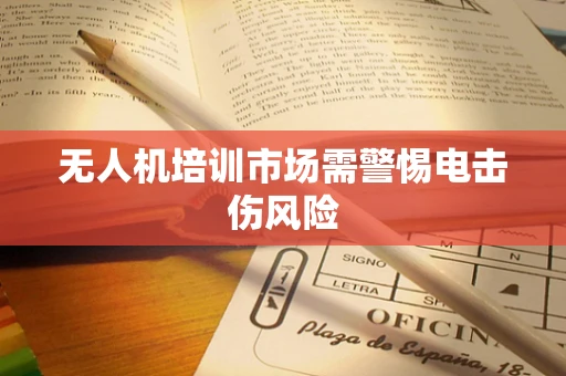 无人机培训市场需警惕电击伤风险